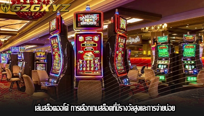 เล่นสล็อตออโต้ การเลือกเกมสล็อตที่มีรางวัลสูงและการจ่ายบ่อย