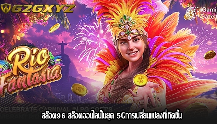 สล็อต96 สล็อตออนไลน์ในยุค 5Gการเปลี่ยนแปลงที่เกิดขึ้น